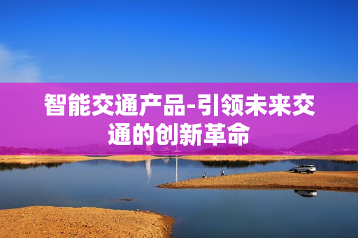 智能交通產品-引領未來交通的創新革命