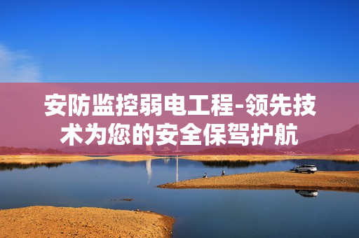 安防監控弱電工程-領先技術為您的安全保駕護航