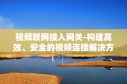 視頻聯網接入網關-構建高效、安全的視頻連接解決方案