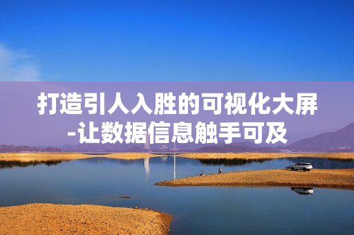 打造引人入勝的可視化大屏-讓數(shù)據(jù)信息觸手可及