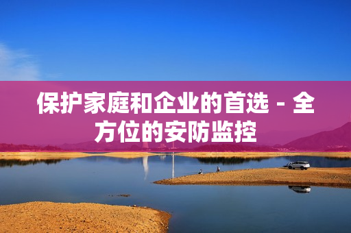 保護家庭和企業的首選 - 全方位的安防監控