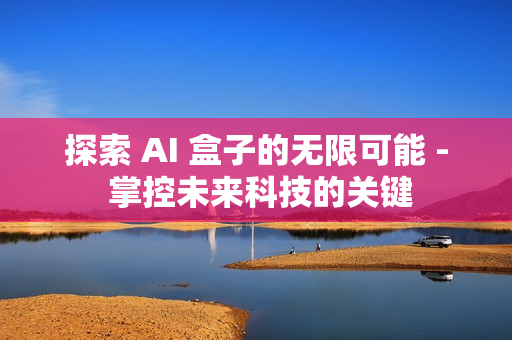 探索 AI 盒子的無限可能 - 掌控未來科技的關鍵