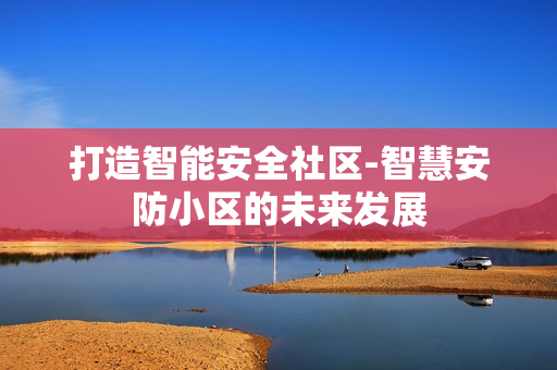 打造智能安全社區-智慧安防小區的未來發展