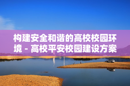 構(gòu)建安全和諧的高校校園環(huán)境 - 高校平安校園建設(shè)方案