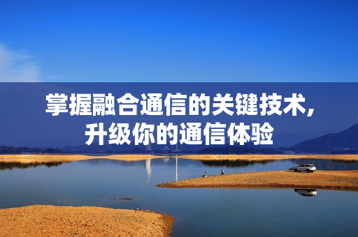 掌握融合通信的關鍵技術,升級你的通信體驗