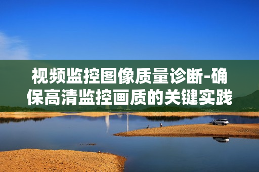 視頻監控圖像質量診斷-確保高清監控畫質的關鍵實踐