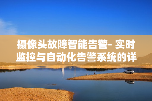 攝像頭故障智能告警- 實時監控與自動化告警系統的詳細指南