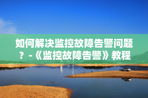 如何解決監控故障告警問題？-《監控故障告警》教程