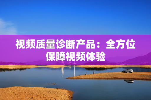 視頻質量診斷產品：全方位保障視頻體驗