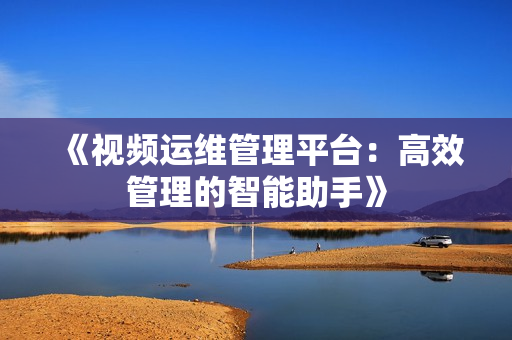 《視頻運維管理平臺：高效管理的智能助手》