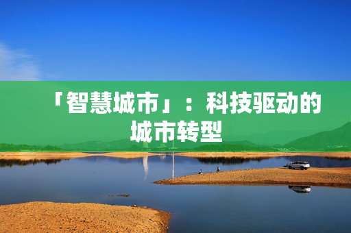 「智慧城市」：科技驅(qū)動(dòng)的城市轉(zhuǎn)型