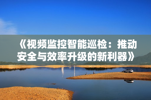《視頻監控智能巡檢：推動安全與效率升級的新利器》