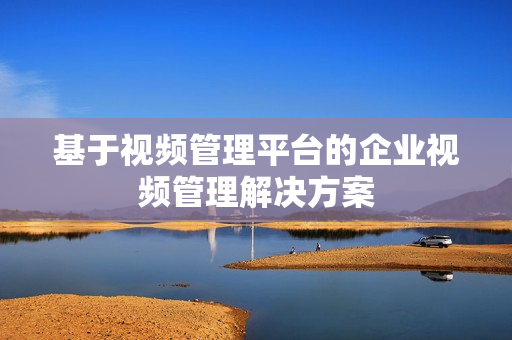 基于視頻管理平臺的企業視頻管理解決方案
