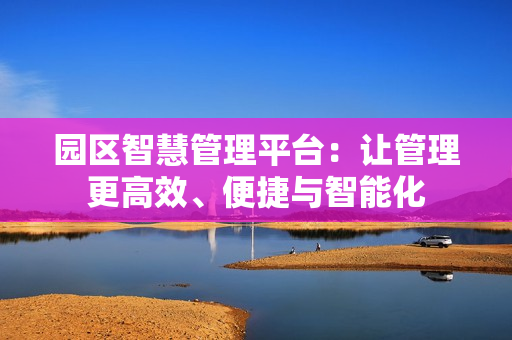 園區智慧管理平臺：讓管理更高效、便捷與智能化