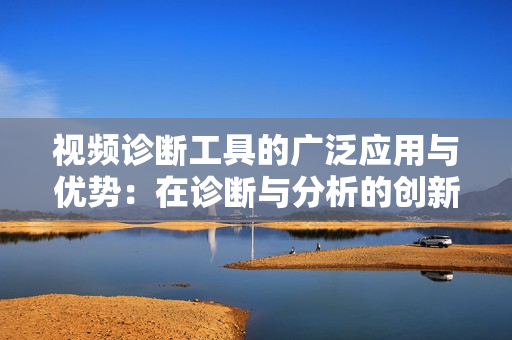 視頻診斷工具的廣泛應用與優勢：在診斷與分析的創新路徑