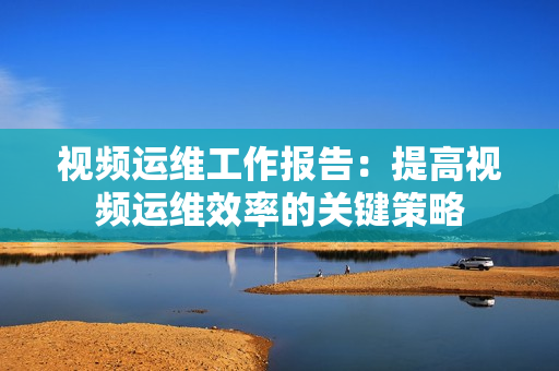 視頻運維工作報告：提高視頻運維效率的關鍵策略