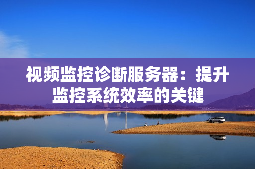 視頻監(jiān)控診斷服務(wù)器：提升監(jiān)控系統(tǒng)效率的關(guān)鍵