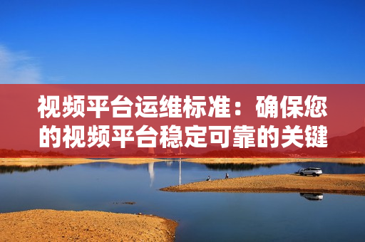 視頻平臺(tái)運(yùn)維標(biāo)準(zhǔn)：確保您的視頻平臺(tái)穩(wěn)定可靠的關(guān)鍵