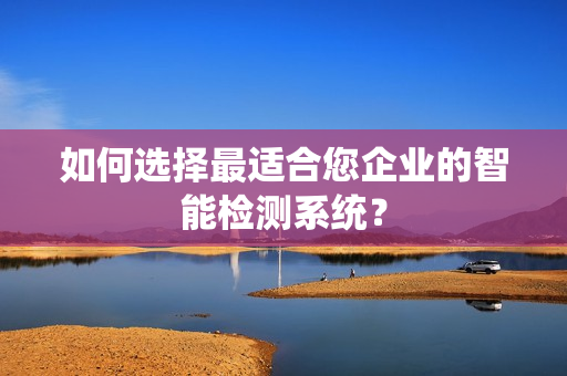 如何選擇最適合您企業的智能檢測系統？