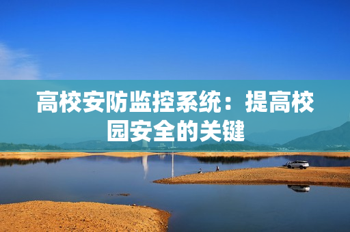 高校安防監(jiān)控系統(tǒng)：提高校園安全的關(guān)鍵