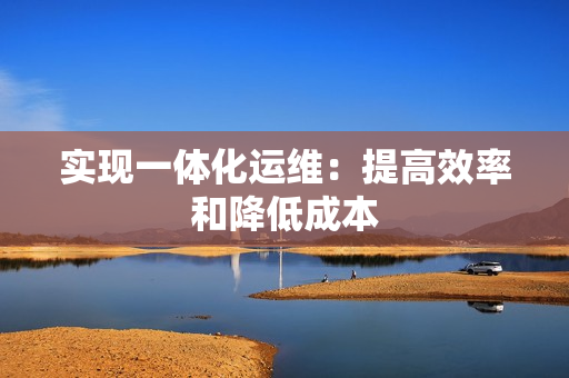 實現一體化運維：提高效率和降低成本