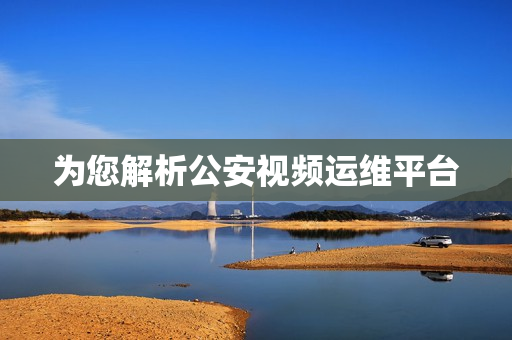 為您解析公安視頻運維平臺