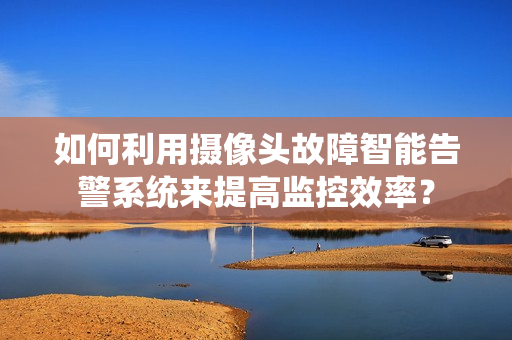 如何利用攝像頭故障智能告警系統來提高監控效率？