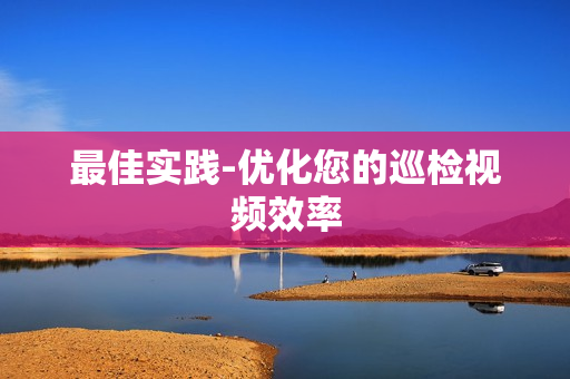 最佳實踐-優化您的巡檢視頻效率