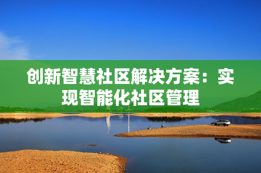 創新智慧社區解決方案：實現智能化社區管理