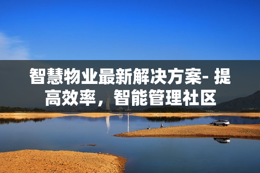 智慧物業(yè)最新解決方案- 提高效率，智能管理社區(qū)