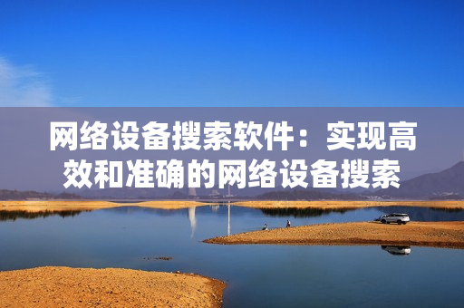 網絡設備搜索軟件：實現高效和準確的網絡設備搜索
