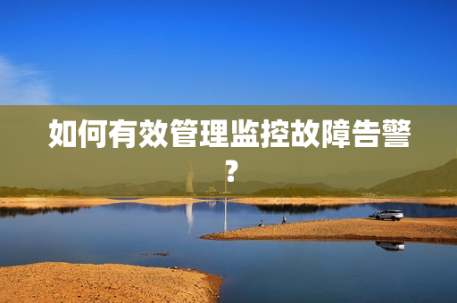 如何有效管理監控故障告警？