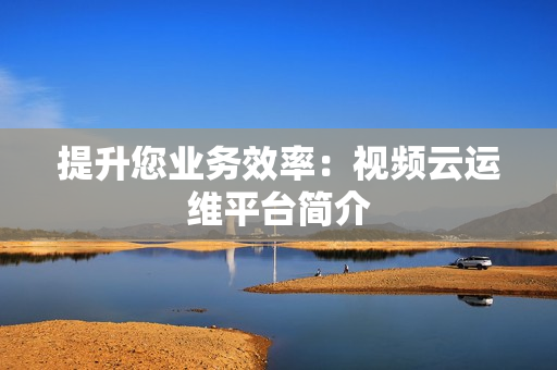 提升您業(yè)務效率：視頻云運維平臺簡介