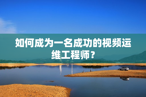 如何成為一名成功的視頻運(yùn)維工程師？