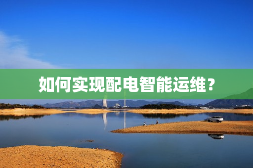 如何實現配電智能運維？