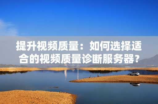 提升視頻質量：如何選擇適合的視頻質量診斷服務器？