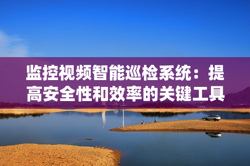 監控視頻智能巡檢系統：提高安全性和效率的關鍵工具