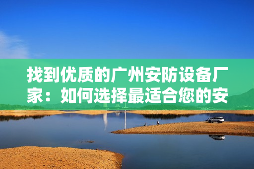 找到優質的廣州安防設備廠家：如何選擇最適合您的安防設備？