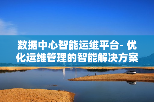 數據中心智能運維平臺- 優化運維管理的智能解決方案