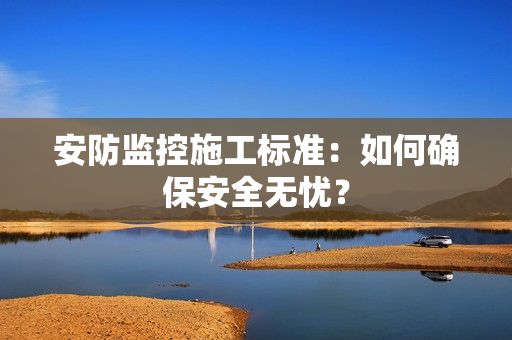 安防監控施工標準：如何確保安全無憂？