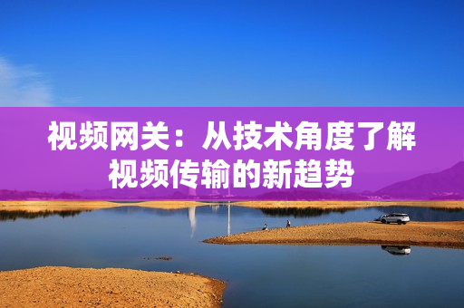 視頻網關：從技術角度了解視頻傳輸的新趨勢