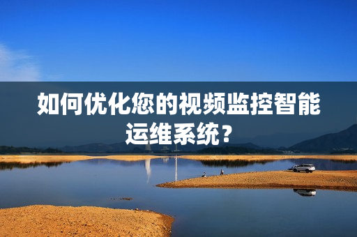 如何優(yōu)化您的視頻監(jiān)控智能運維系統(tǒng)？