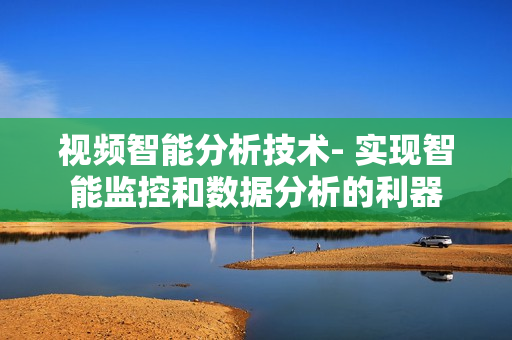 視頻智能分析技術- 實現智能監控和數據分析的利器