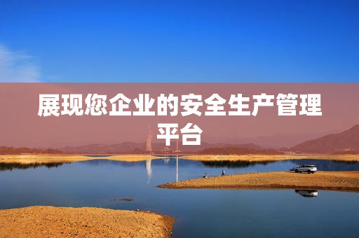 展現(xiàn)您企業(yè)的安全生產(chǎn)管理平臺