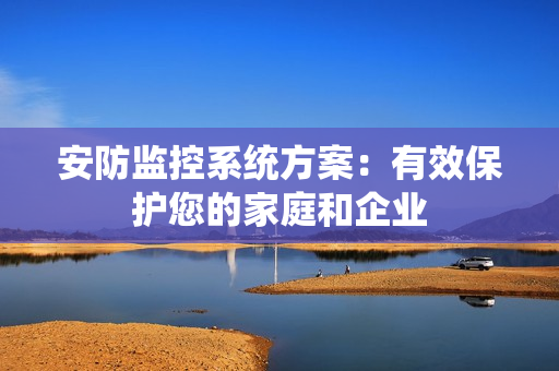 安防監(jiān)控系統(tǒng)方案：有效保護(hù)您的家庭和企業(yè)