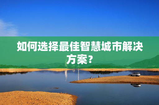 如何選擇最佳智慧城市解決方案？