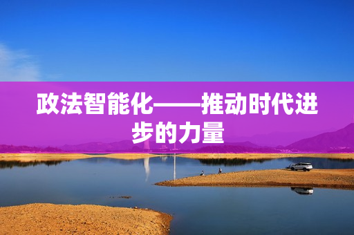 政法智能化——推動時代進步的力量