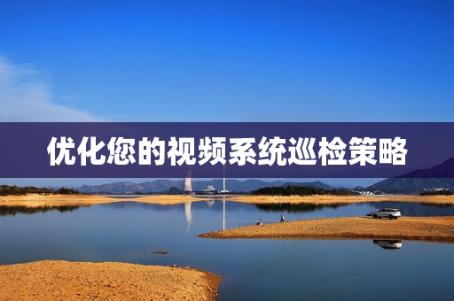 優(yōu)化您的視頻系統(tǒng)巡檢策略