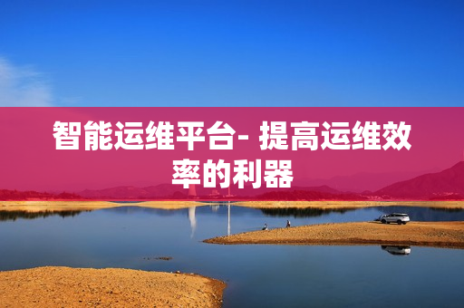 智能運維平臺- 提高運維效率的利器
