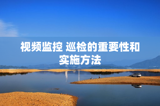視頻監控 巡檢的重要性和實施方法